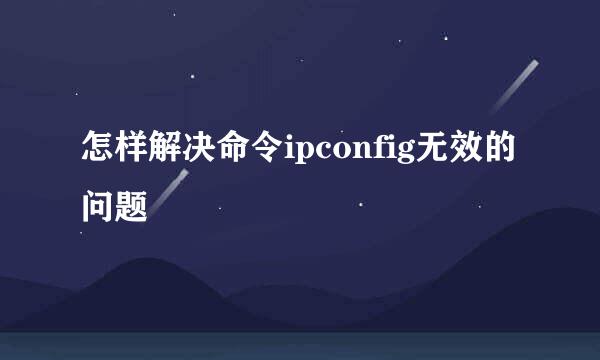 怎样解决命令ipconfig无效的问题