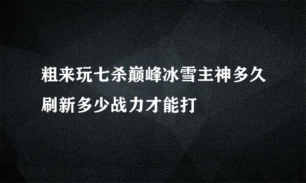 粗来玩七杀巅峰冰雪主神多久刷新多少战力才能打