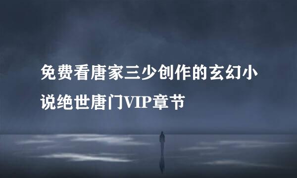 免费看唐家三少创作的玄幻小说绝世唐门VIP章节