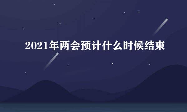 2021年两会预计什么时候结束