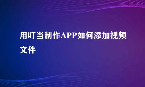 用叮当制作APP如何添加视频文件