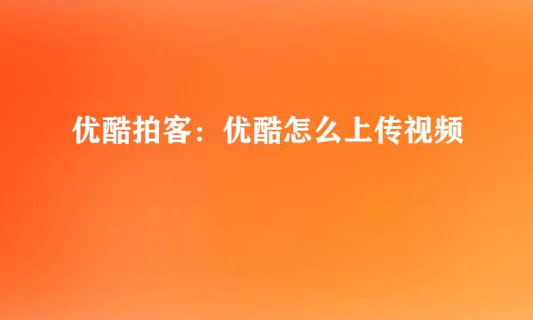 优酷拍客：优酷怎么上传视频