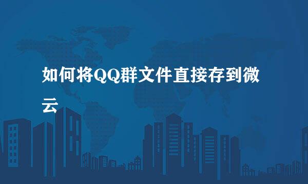 如何将QQ群文件直接存到微云