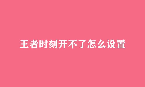 王者时刻开不了怎么设置