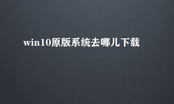 win10原版系统去哪儿下载