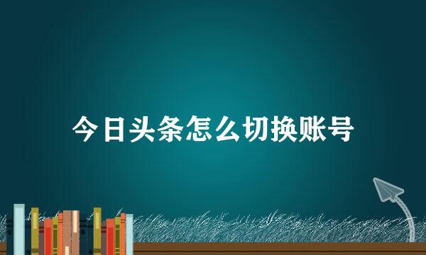 今日头条怎么切换账号