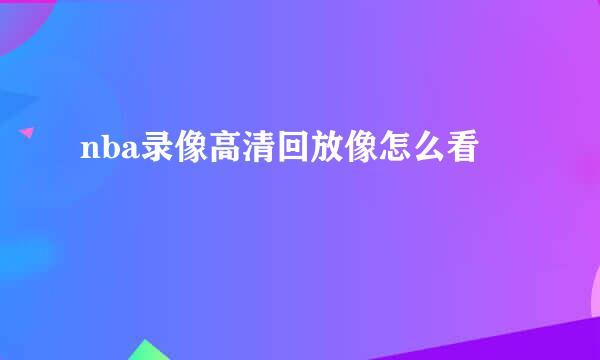 nba录像高清回放像怎么看