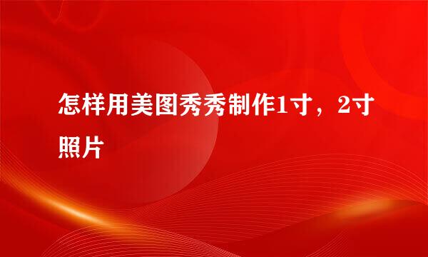 怎样用美图秀秀制作1寸，2寸照片