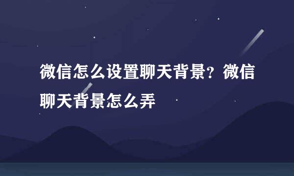 微信怎么设置聊天背景？微信聊天背景怎么弄