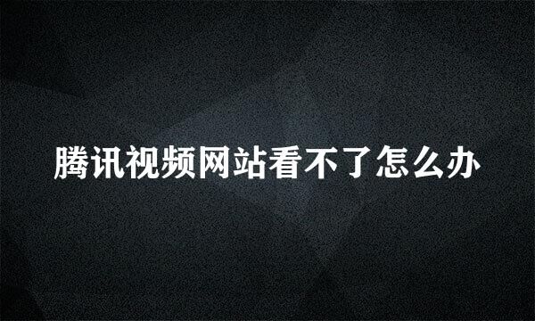 腾讯视频网站看不了怎么办
