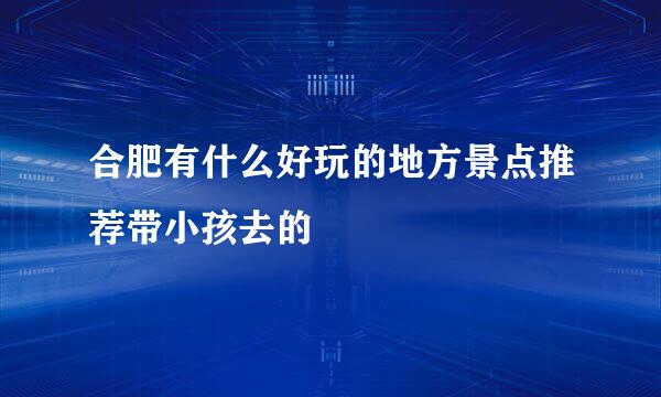 合肥有什么好玩的地方景点推荐带小孩去的