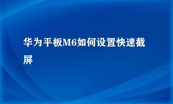 华为平板M6如何设置快速截屏