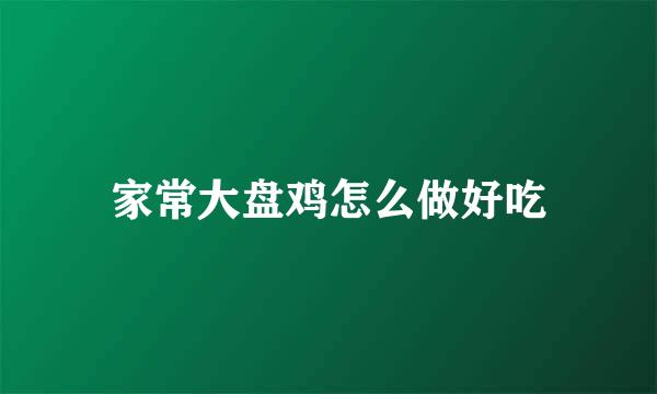家常大盘鸡怎么做好吃