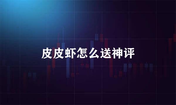皮皮虾怎么送神评