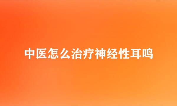 中医怎么治疗神经性耳鸣