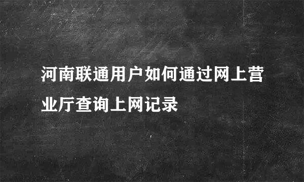 河南联通用户如何通过网上营业厅查询上网记录