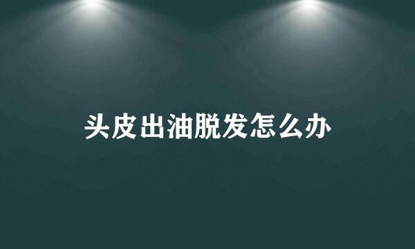 头皮出油脱发怎么办