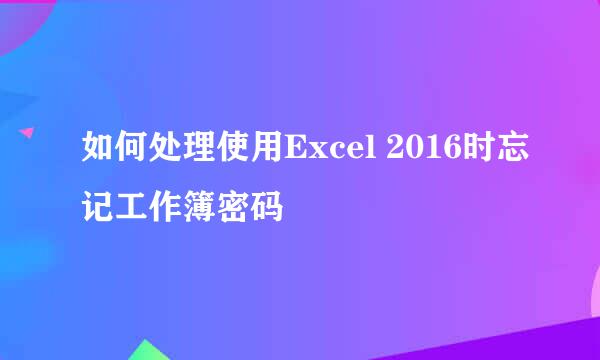 如何处理使用Excel 2016时忘记工作簿密码