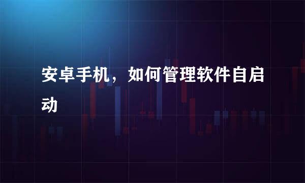 安卓手机，如何管理软件自启动