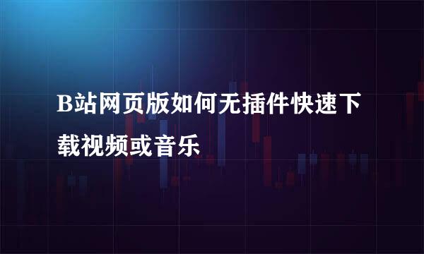 B站网页版如何无插件快速下载视频或音乐