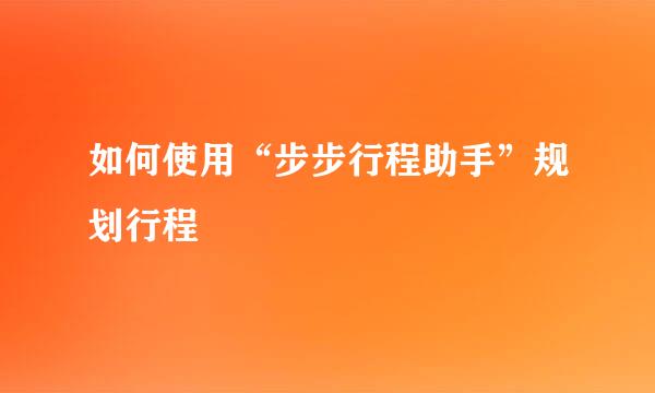 如何使用“步步行程助手”规划行程