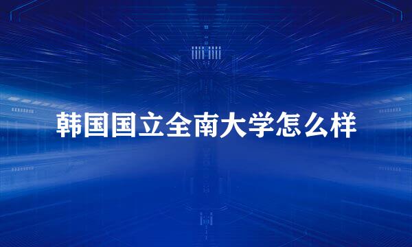 韩国国立全南大学怎么样