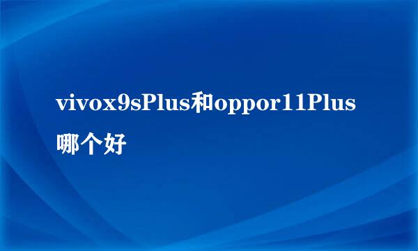 vivox9sPlus和oppor11Plus哪个好