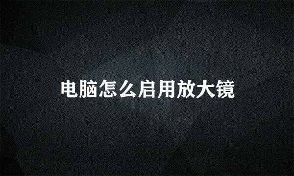 电脑怎么启用放大镜