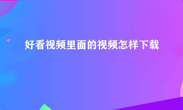 好看视频里面的视频怎样下载