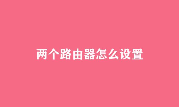 两个路由器怎么设置