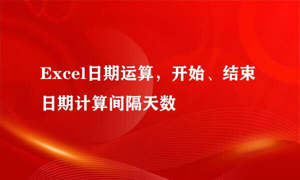 Excel日期运算，开始、结束日期计算间隔天数