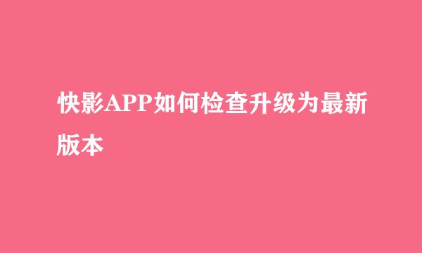 快影APP如何检查升级为最新版本