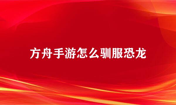 方舟手游怎么驯服恐龙