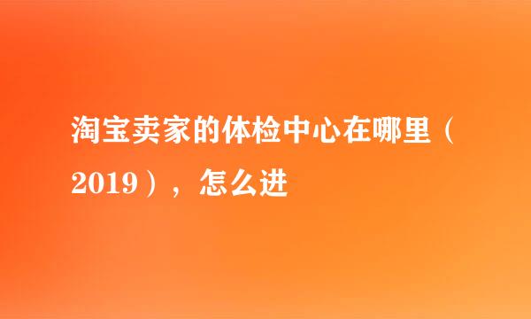 淘宝卖家的体检中心在哪里（2019），怎么进