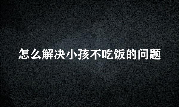 怎么解决小孩不吃饭的问题