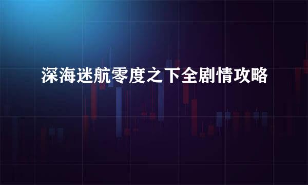 深海迷航零度之下全剧情攻略