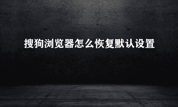 搜狗浏览器怎么恢复默认设置