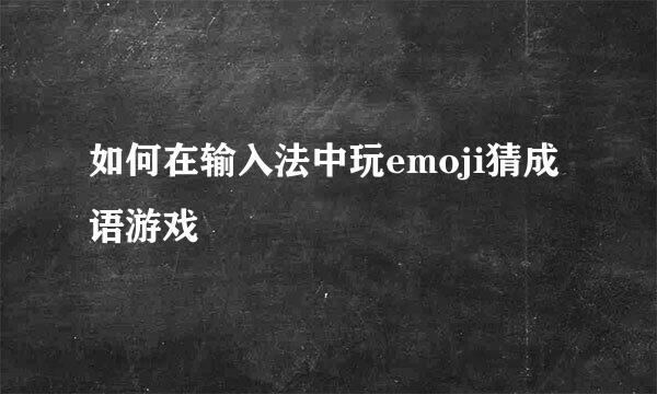 如何在输入法中玩emoji猜成语游戏