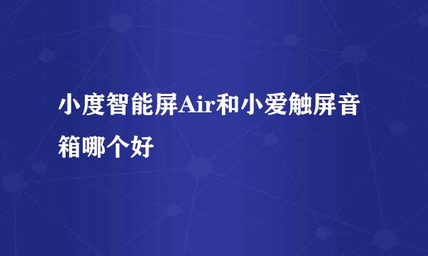 小度智能屏Air和小爱触屏音箱哪个好