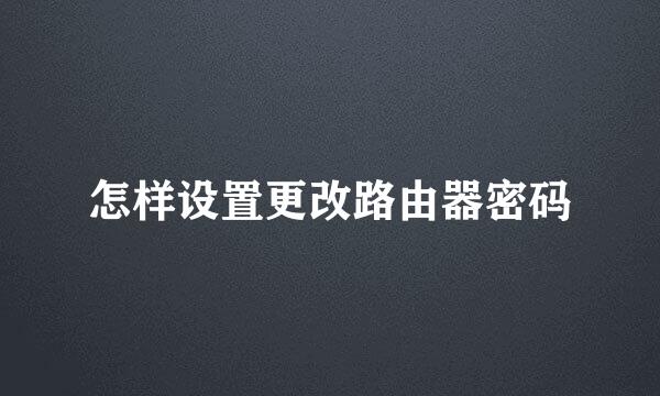 怎样设置更改路由器密码