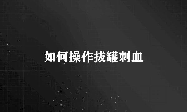 如何操作拔罐刺血