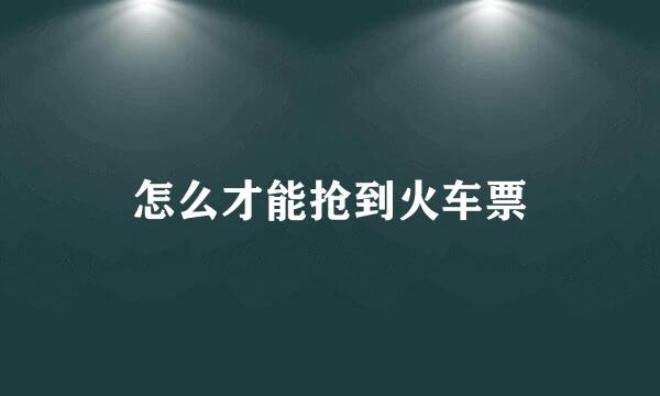 怎么才能抢到火车票