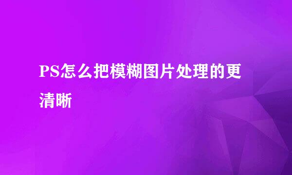 PS怎么把模糊图片处理的更清晰