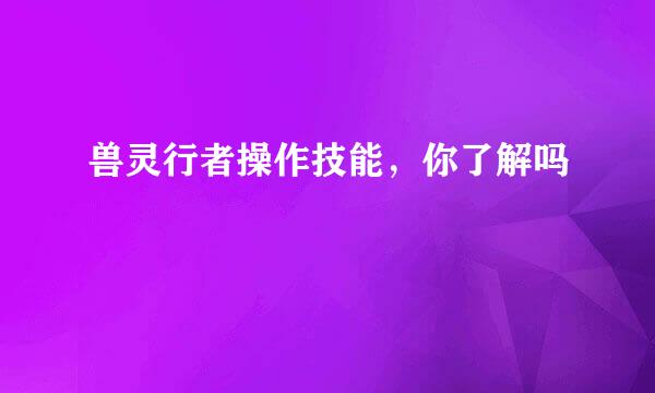 兽灵行者操作技能，你了解吗