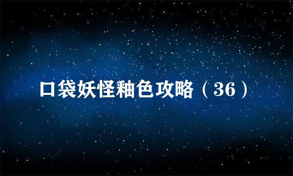 口袋妖怪釉色攻略（36）