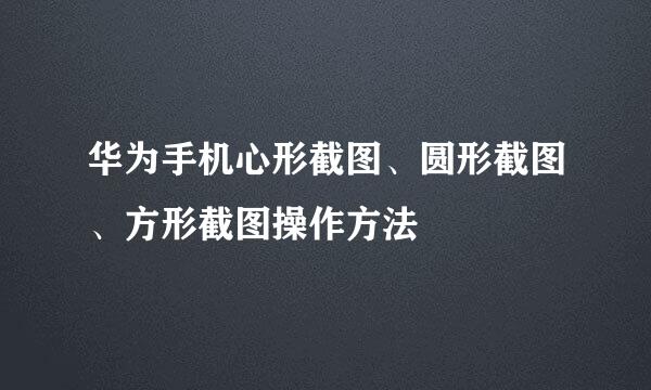 华为手机心形截图、圆形截图、方形截图操作方法