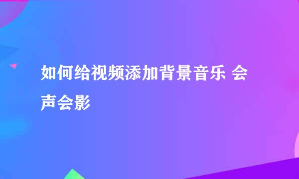 如何给视频添加背景音乐 会声会影