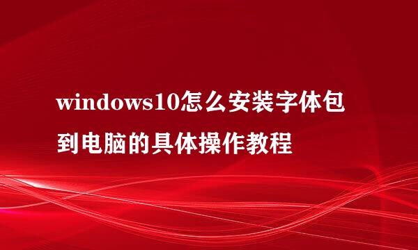 windows10怎么安装字体包到电脑的具体操作教程