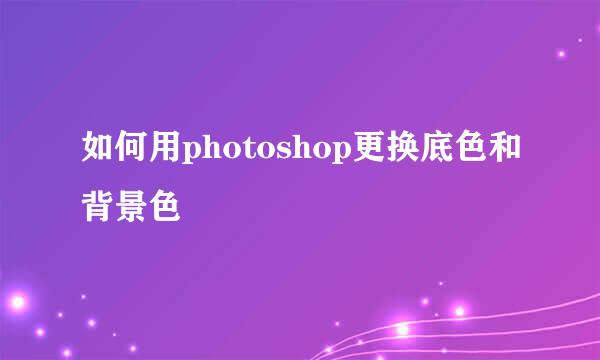 如何用photoshop更换底色和背景色