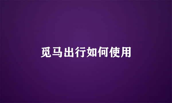 觅马出行如何使用